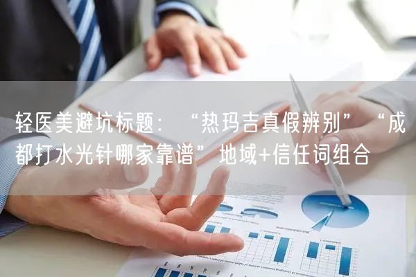 轻医美避坑标题：“热玛吉真假辨别”“成都打水光针哪家靠谱”地域+信任词组合