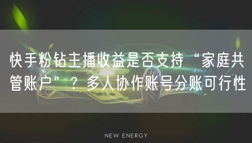 快手粉钻主播收益是否支持“家庭共管账户”？多人协作账号分账可行性
