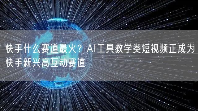 快手什么赛道最火？AI工具教学类短视频正成为快手新兴高互动赛道