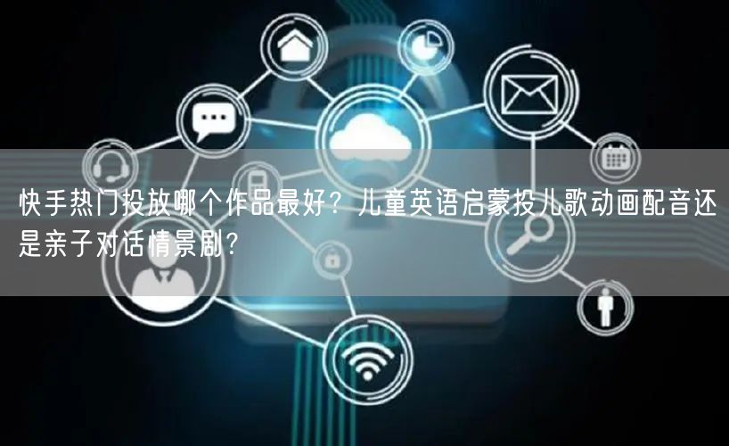 快手热门投放哪个作品最好？儿童英语启蒙投儿歌动画配音还是亲子对话情景剧？