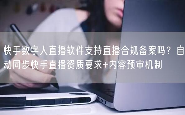 快手数字人直播软件支持直播合规备案吗？自动同步快手直播资质要求+内容预审机制