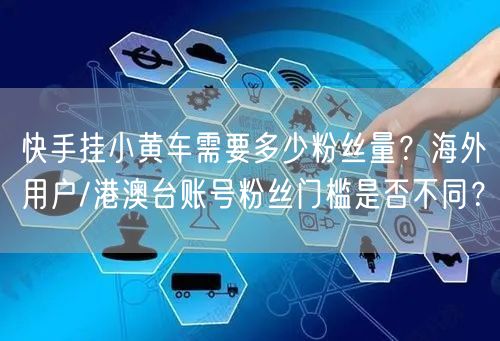 快手挂小黄车需要多少粉丝量？海外用户/港澳台账号粉丝门槛是否不同？