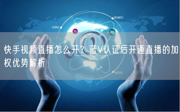 快手视频直播怎么开？蓝V认证后开通直播的加权优势解析