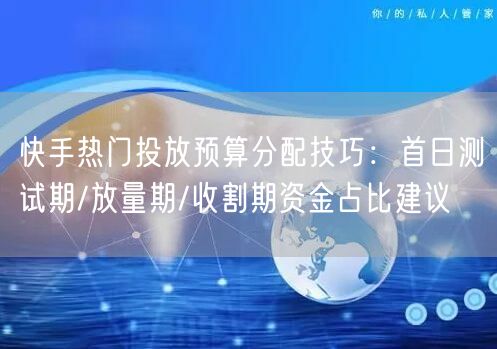 快手热门投放预算分配技巧：首日测试期/放量期/收割期资金占比建议