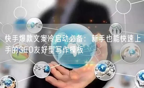 快手爆款文案冷启动必备：新手也能快速上手的SEO友好型写作模板