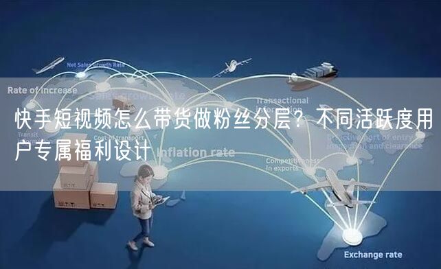 快手短视频怎么带货做粉丝分层？不同活跃度用户专属福利设计