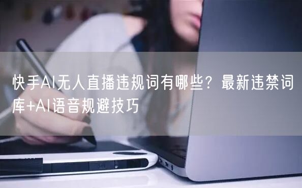 快手AI无人直播违规词有哪些？最新违禁词库+AI语音规避技巧