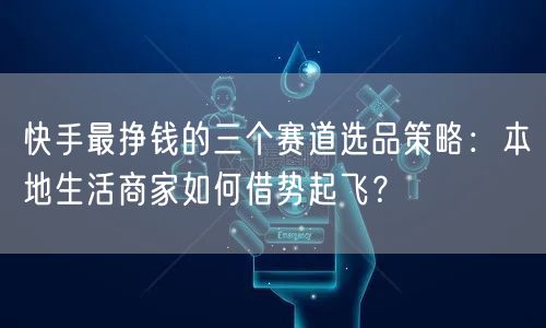 快手最挣钱的三个赛道选品策略：本地生活商家如何借势起飞？