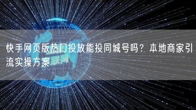 快手网页版热门投放能投同城号吗？本地商家引流实操方案