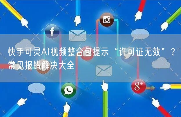 快手可灵AI视频整合包提示“许可证无效”？常见报错解决大全