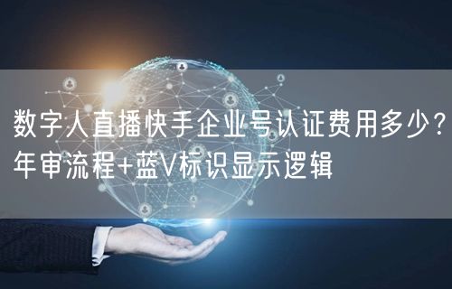 数字人直播快手企业号认证费用多少？年审流程+蓝V标识显示逻辑