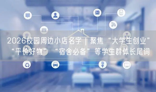 2026校园周边小店名字｜聚焦“大学生创业”“平价好物”“宿舍必备”等学生群体长尾词