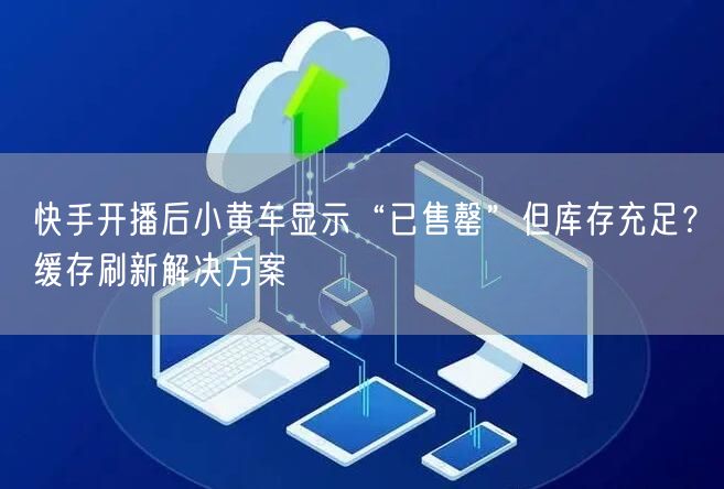 快手开播后小黄车显示“已售罄”但库存充足？缓存刷新解决方案