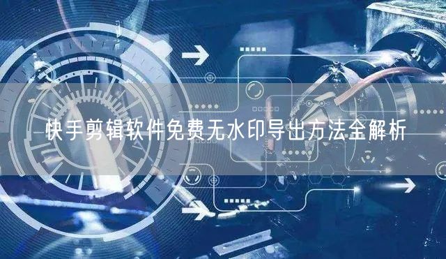 快手剪辑软件免费无水印导出方法全解析