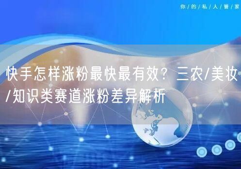 快手怎样涨粉最快最有效？三农/美妆/知识类赛道涨粉差异解析