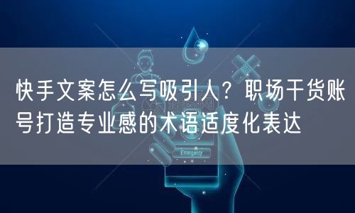 快手文案怎么写吸引人？职场干货账号打造专业感的术语适度化表达