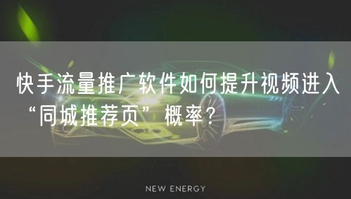 快手流量推广软件如何提升视频进入“同城推荐页”概率？