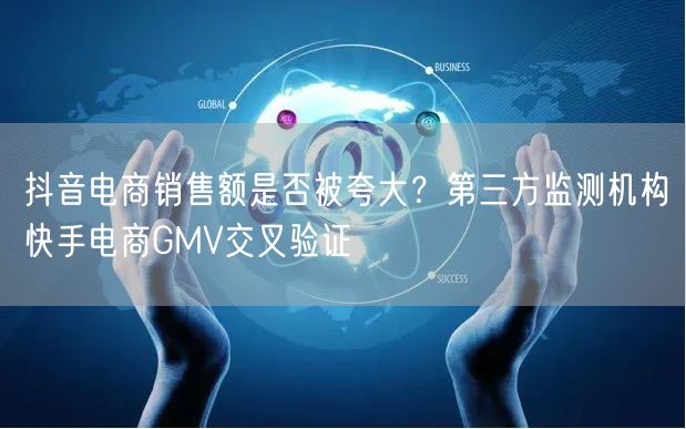 抖音电商销售额是否被夸大？第三方监测机构快手电商GMV交叉验证