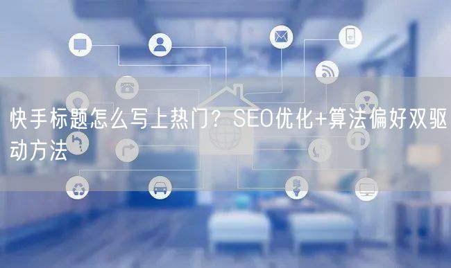 快手标题怎么写上热门？SEO优化+算法偏好双驱动方法