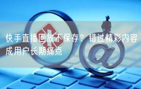 快手直播回放不保存？错过精彩内容成用户长期痛点