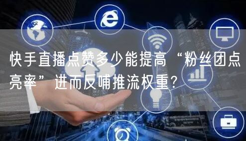 快手直播点赞多少能提高“粉丝团点亮率”进而反哺推流权重？