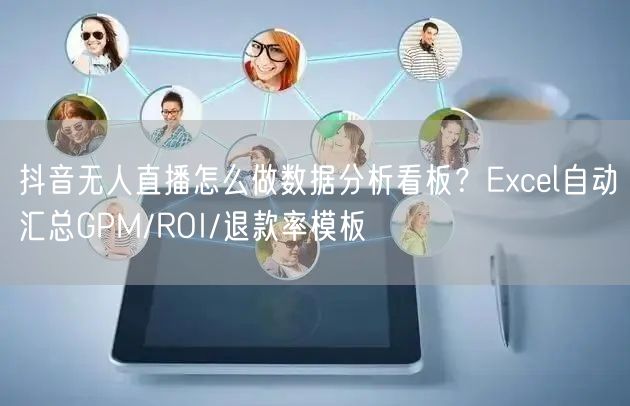 抖音无人直播怎么做数据分析看板？Excel自动汇总GPM/ROI/退款率模板