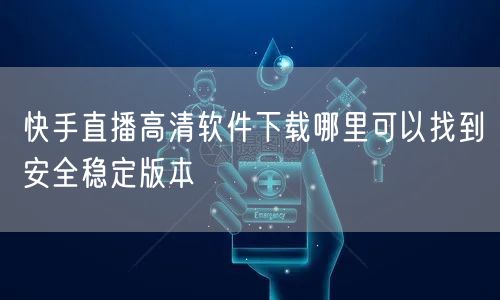 快手直播高清软件下载哪里可以找到安全稳定版本