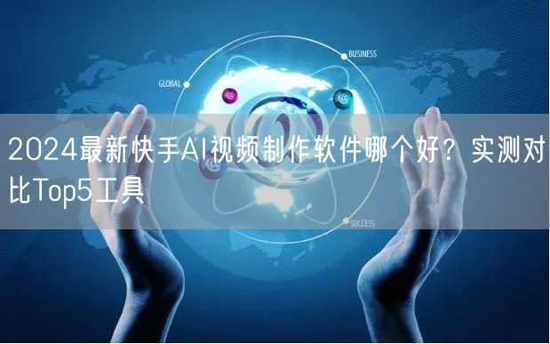 2024最新快手AI视频制作软件哪个好？实测对比Top5工具