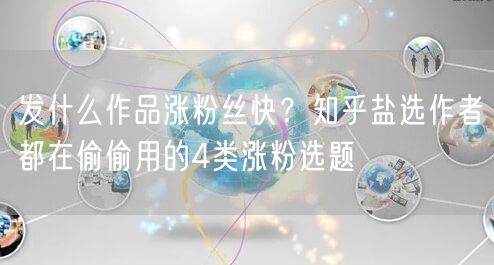 发什么作品涨粉丝快？知乎盐选作者都在偷偷用的4类涨粉选题