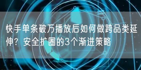 快手单条破万播放后如何做跨品类延伸？安全扩圈的3个渐进策略