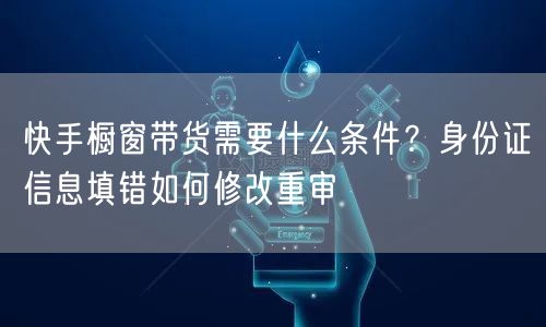 快手橱窗带货需要什么条件？身份证信息填错如何修改重审