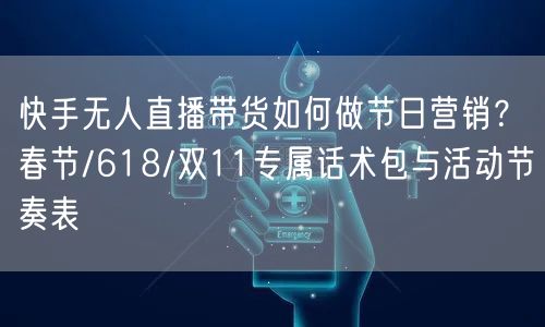 快手无人直播带货如何做节日营销？春节/618/双11专属话术包与活动节奏表