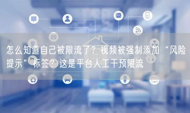 怎么知道自己被限流了？视频被强制添加“风险提示”标签？这是平台人工干预限流