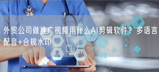 外贸公司做推广视频用什么AI剪辑软件？多语言配音+合规水印