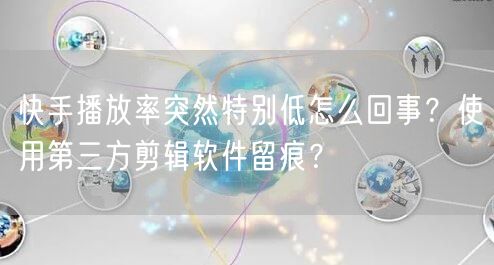 快手播放率突然特别低怎么回事？使用第三方剪辑软件留痕？