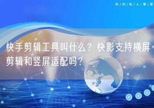 快手剪辑工具叫什么？快影支持横屏剪辑和竖屏适配吗？