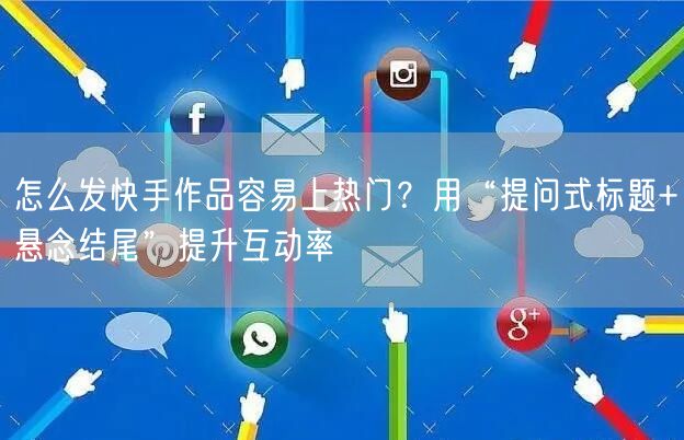 怎么发快手作品容易上热门？用“提问式标题+悬念结尾”提升互动率