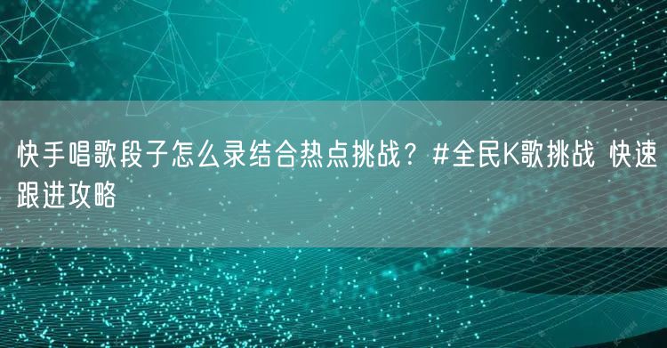 快手唱歌段子怎么录结合热点挑战？#全民K歌挑战 快速跟进攻略