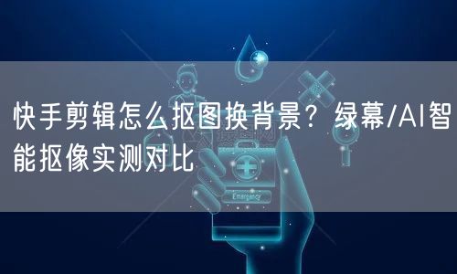 快手剪辑怎么抠图换背景？绿幕/AI智能抠像实测对比