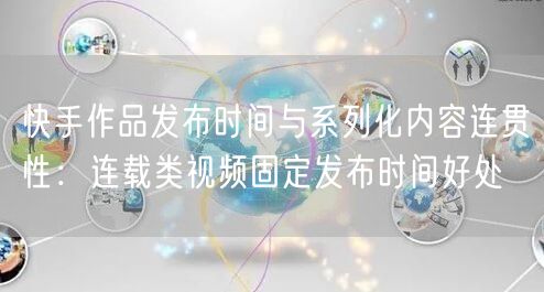 快手作品发布时间与系列化内容连贯性：连载类视频固定发布时间好处