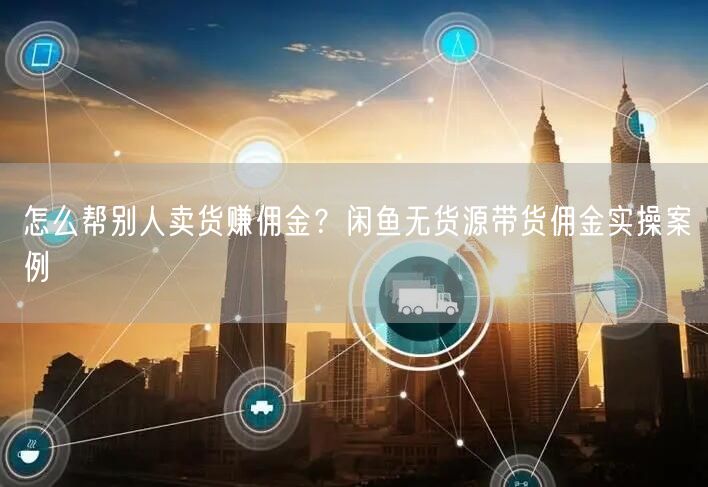 怎么帮别人卖货赚佣金？闲鱼无货源带货佣金实操案例
