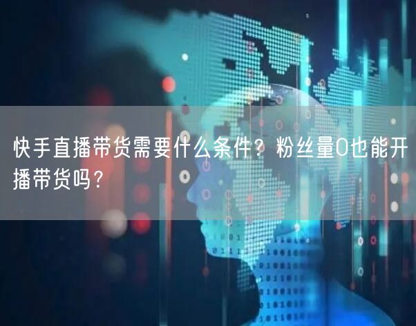 快手直播带货需要什么条件？粉丝量0也能开播带货吗？