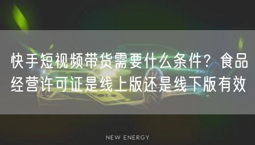 快手短视频带货需要什么条件？食品经营许可证是线上版还是线下版有效