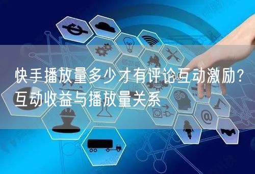 快手播放量多少才有评论互动激励？互动收益与播放量关系