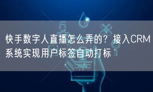 快手数字人直播怎么弄的？接入CRM系统实现用户标签自动打标