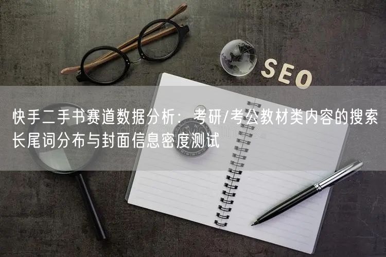 快手二手书赛道数据分析：考研/考公教材类内容的搜索长尾词分布与封面信息密度测试