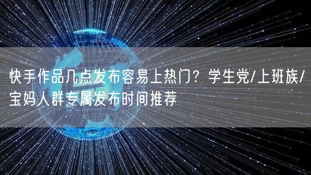 快手作品几点发布容易上热门？学生党/上班族/宝妈人群专属发布时间推荐