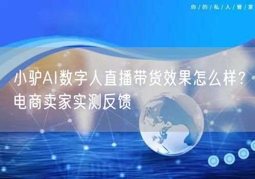 小驴AI数字人直播带货效果怎么样？电商卖家实测反馈