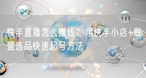 快手直播怎么赚钱？用快手小店+联盟选品快速起号方法