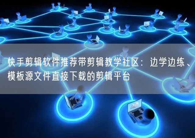 快手剪辑软件推荐带剪辑教学社区：边学边练、模板源文件直接下载的剪辑平台